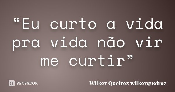 “Eu curto a vida pra vida não vir me curtir”... Frase de Wilker Queiroz wilkerqueiroz.
