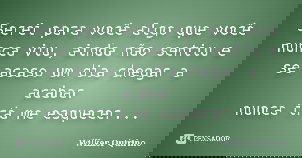 Serei para você algo que você nunca viu, ainda não sentiu e se acaso um dia chegar a acabar nunca irá me esquecer...... Frase de Wilker Quirino.