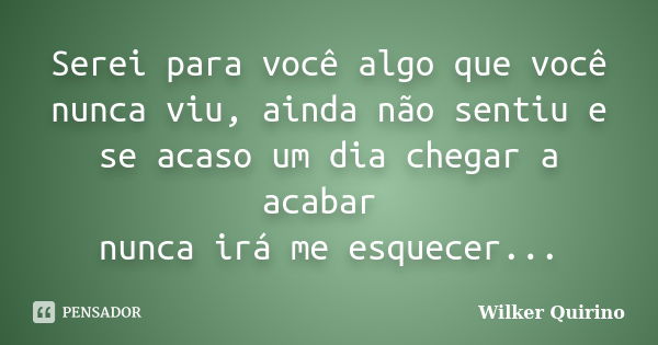 Serei para você algo que você nunca viu, ainda não sentiu e se acaso um dia chegar a acabar nunca irá me esquecer...... Frase de Wilker Quirino.