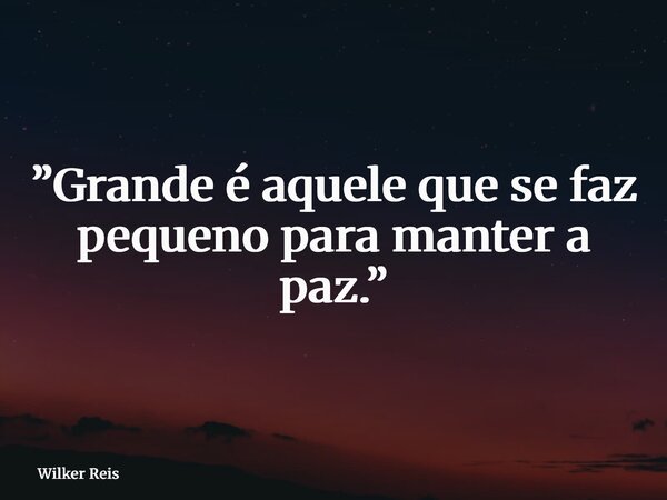 ⁠”Grande é aquele que se faz pequeno para manter a paz.”... Frase de Wilker Reis.