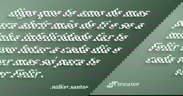digo que te amo de mas para abrir mão de ti e se a minha infelicidade faz te Feliz vou lutar a cada dia e cada vez mas só para te ver Feliz .... Frase de wilker santos.