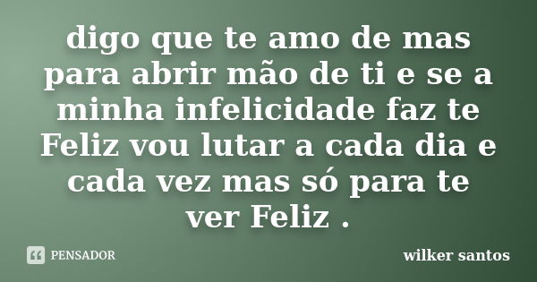 digo que te amo de mas para abrir mão de ti e se a minha infelicidade faz te Feliz vou lutar a cada dia e cada vez mas só para te ver Feliz .... Frase de wilker santos.