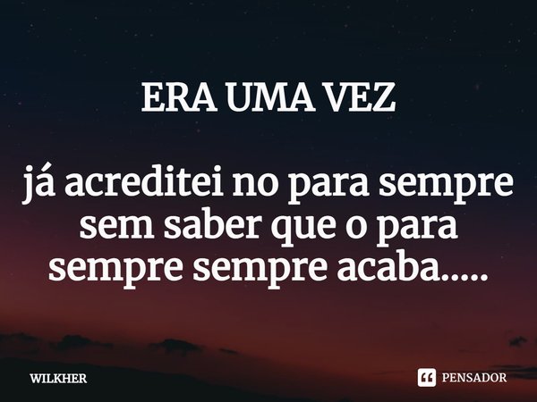 ⁠ERA UMA VEZ já acreditei no para sempre sem saber que o para sempre sempre acaba........ Frase de Wilkher.