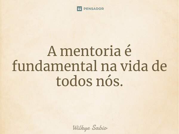⁠A mentoria é fundamental na vida de todos nós.... Frase de Wilkye Sabio.
