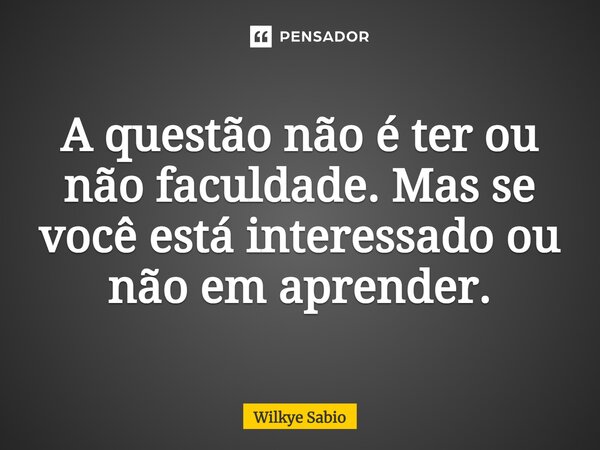 ⁠A questão não é ter ou não faculdade. Mas se você está interessado ou não em aprender.... Frase de Wilkye Sabio.