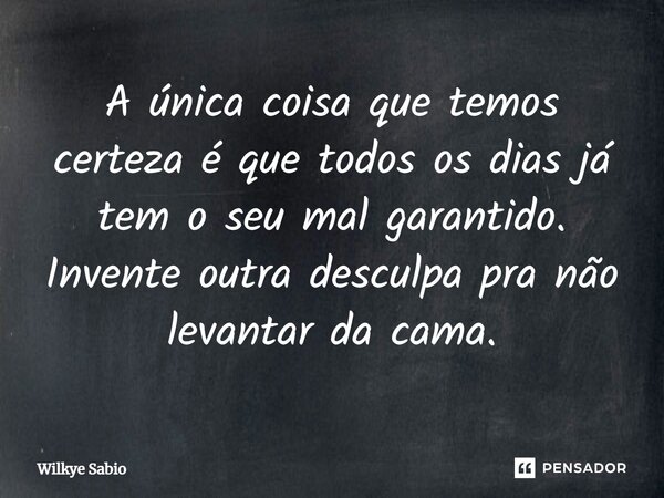 A única coisa que temos certeza é que todos os dias já tem o seu mal garantido. Invente outra desculpa pra não levantar da cama.... Frase de Wilkye Sabio.