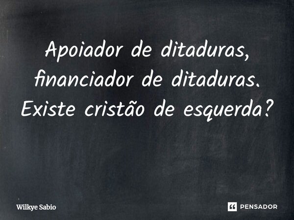Apoiador de ditaduras, financiador de ditaduras. ⁠Existe cristão de esquerda? ⁠... Frase de Wilkye Sabio.