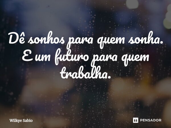 ⁠⁠Dê sonhos para quem sonha. E um futuro para quem trabalha.... Frase de Wilkye Sabio.