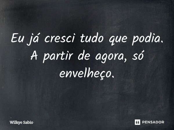 ⁠Eu já cresci tudo que podia. A partir de agora, só envelheço.... Frase de Wilkye Sabio.