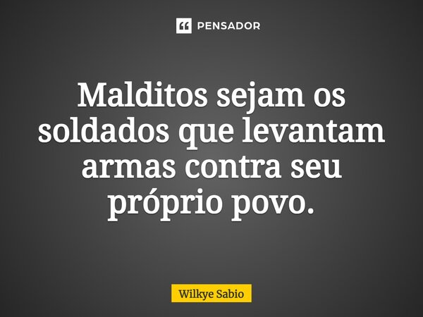 ⁠Malditos sejam os soldados que levantam armas contra seu próprio povo.... Frase de Wilkye Sabio.