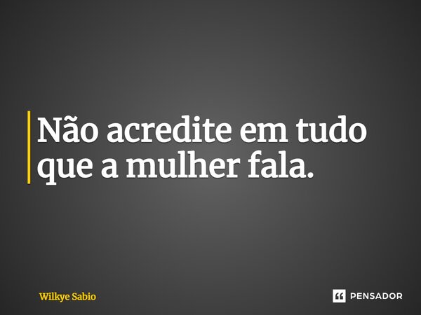 ⁠Não acredite em tudo que a mulher fala.... Frase de Wilkye Sabio.