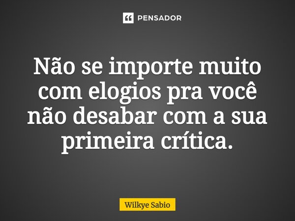 ⁠Não se importe muito com elogios pra você não desabar com a sua primeira crítica.... Frase de Wilkye Sabio.