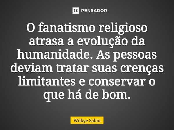 O fanatismo religioso atrasa a evolução da humanidade. As pessoas deviam tratar suas crenças limitantes e conservar o que há de bom.... Frase de Wilkye Sabio.