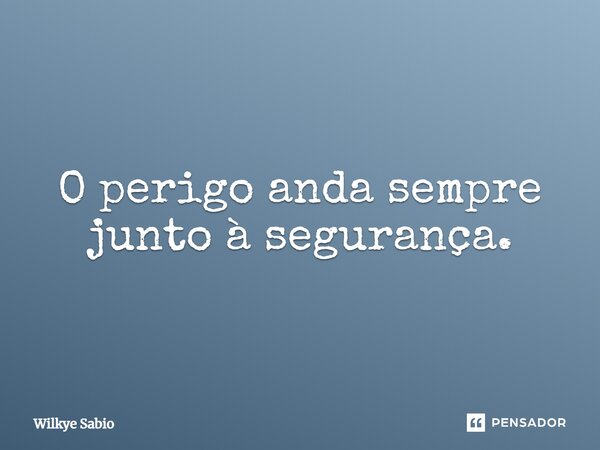 ⁠O perigo anda sempre junto à segurança.... Frase de Wilkye Sabio.