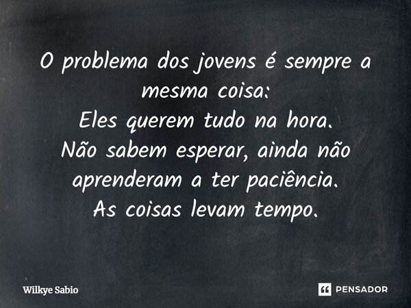 ⁠O problema dos jovens é sempre a mesma coisa: Eles querem tudo na hora. Não sabem esperar, ainda não aprenderam a ter paciência. As coisas levam tempo.... Frase de Wilkye Sabio.