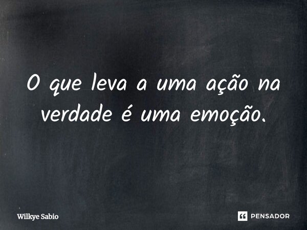 O que leva a uma ação na verdadeé uma emoção.... Frase de Wilkye Sabio.
