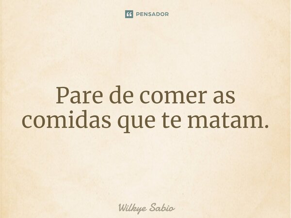 ⁠Pare de comer as comidas que te matam.... Frase de Wilkye Sabio.