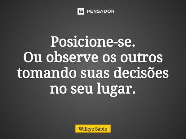 Posicione-se. Ou observe os outros tomando suas decisões no seu lugar.... Frase de Wilkye Sabio.