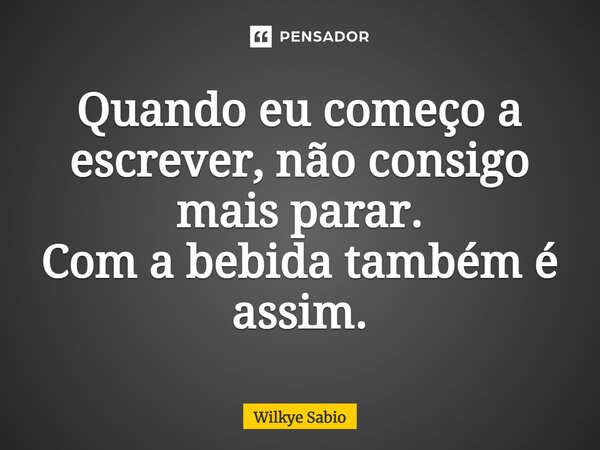 ⁠Quando eu começo a escrever, não consigo mais parar. Com a bebida também é assim.... Frase de Wilkye Sabio.