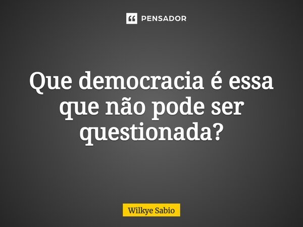 Que democracia é essa que não pode ser questionada?... Frase de Wilkye Sabio.