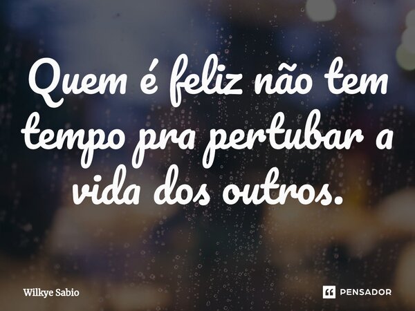 ⁠Quem é feliz não tem tempo pra pertubar a vida dos outros.... Frase de Wilkye Sabio.