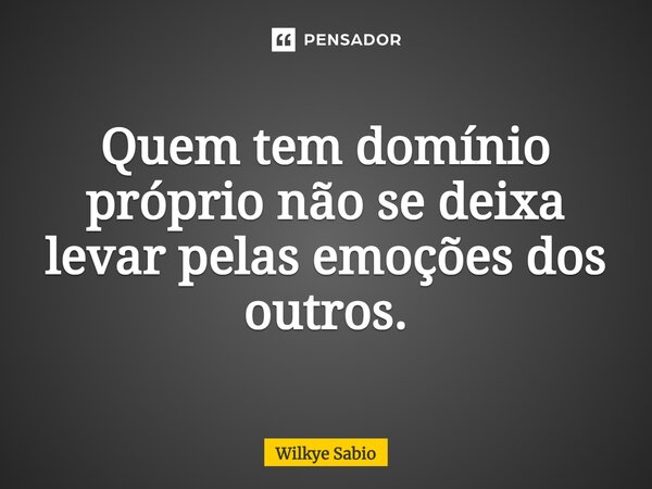 ⁠Quem tem domínio próprio não se deixa levar pelas emoções dos outros.... Frase de Wilkye Sabio.