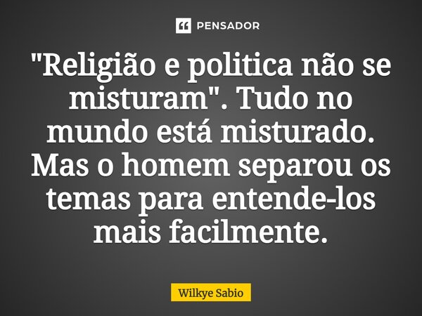 ⁠"Religião e politica não se misturam". Tudo no mundo está misturado. Mas o homem separou os temas para entende-los mais facilmente.... Frase de Wilkye Sabio.