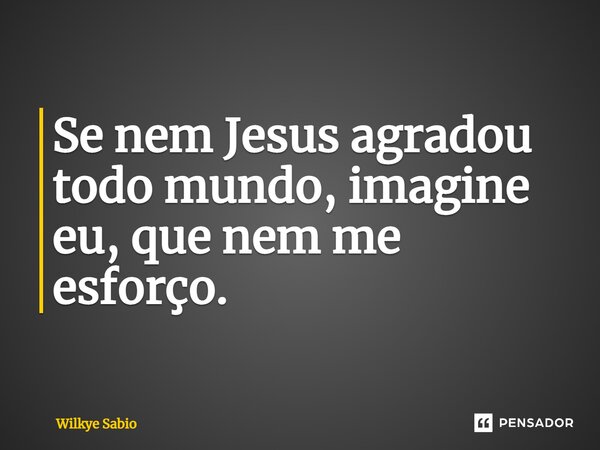 ⁠Se nem Jesus agradou todo mundo, imagine eu, que nem me esforço.... Frase de Wilkye Sabio.