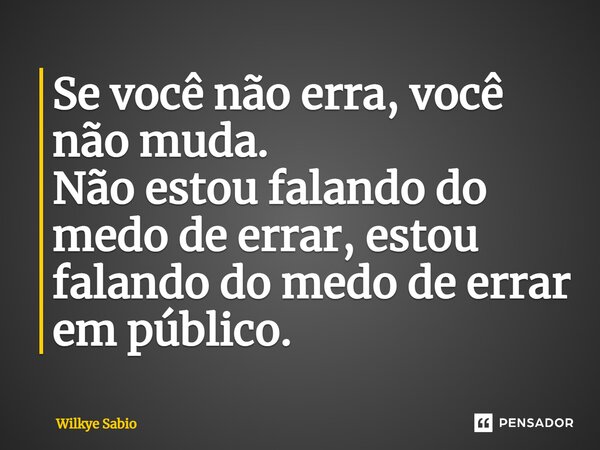 ⁠Se você não erra, você não muda. Não estou falando do medo de errar, estou falando do medo de errar em público.... Frase de Wilkye Sabio.