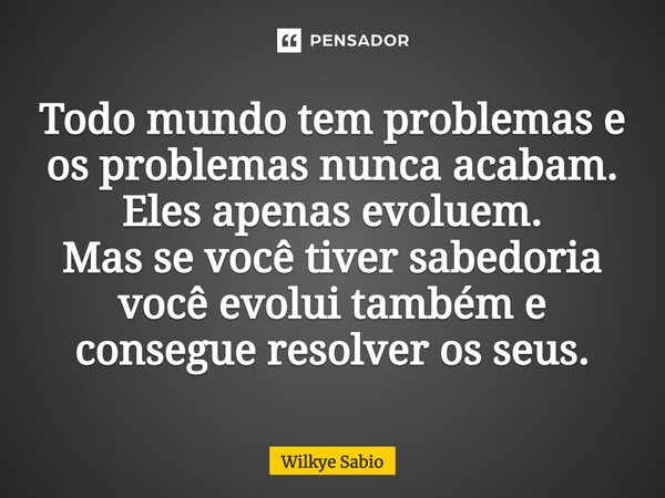 ⁠Todo mundo tem problemas e os problemas nunca acabam. Eles apenas evoluem. Mas se você tiver sabedoria você evolui também e consegue resolver os seus.... Frase de Wilkye Sabio.