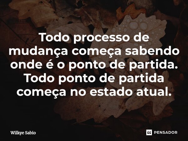 ⁠Todo processo de mudança começa sabendo onde é oponto de partida. Todo ponto de partida começa no estado atual.... Frase de Wilkye Sabio.