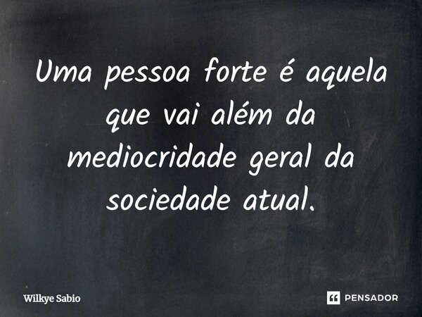 ⁠Uma pessoa forte é aquela que vai além da mediocridade geral da sociedade atual.... Frase de Wilkye Sabio.