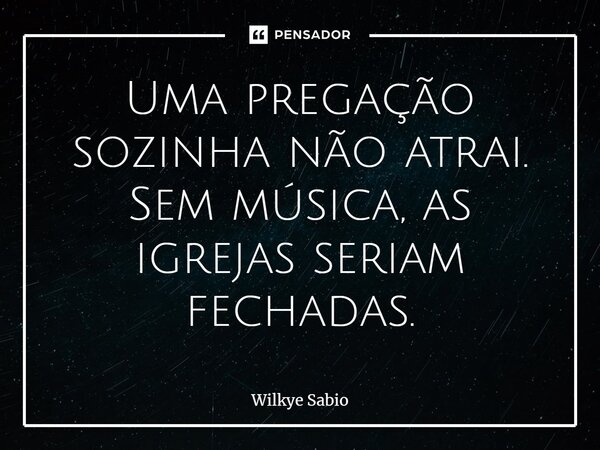 Uma pregação sozinha não atrai. Sem música, as igrejas seriam fechadas.... Frase de Wilkye Sabio.