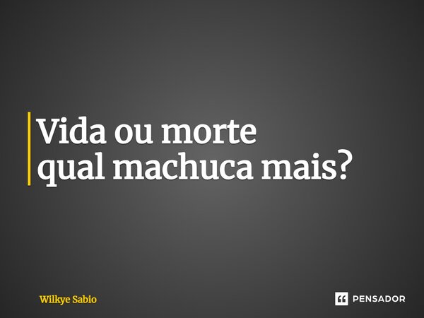 ⁠Vida ou morte qual machuca mais?... Frase de Wilkye Sabio.