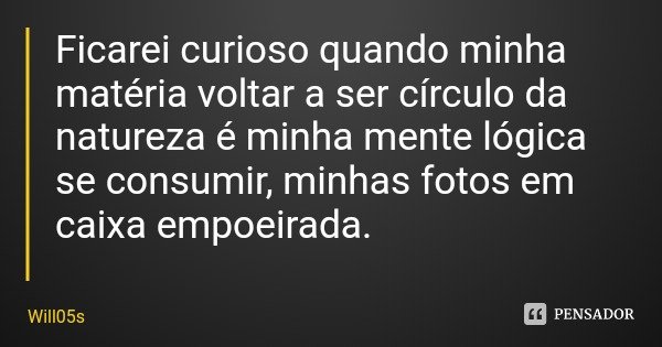 Ficarei curioso quando minha matéria voltar a ser círculo da natureza é minha mente lógica se consumir, minhas fotos em caixa empoeirada.... Frase de Will05s.