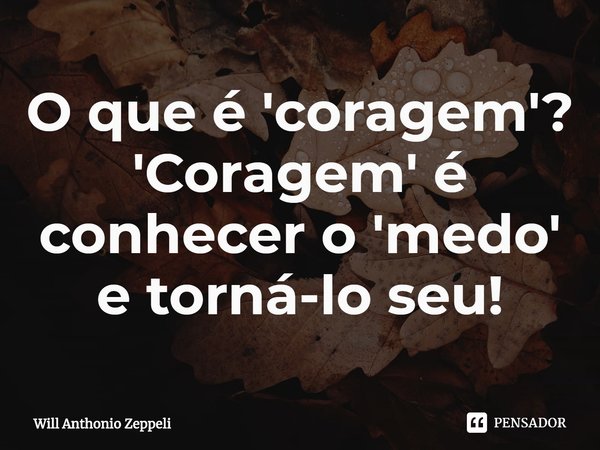 ⁠O que é 'coragem'? 'Coragem' é conhecer o 'medo' e torná-lo seu!... Frase de Will Anthonio Zeppeli.