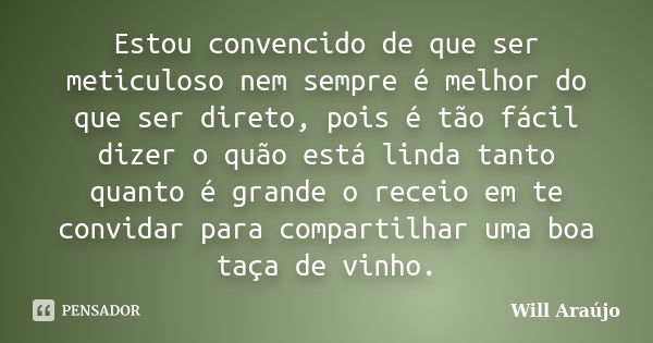 Estou convencido de que ser meticuloso nem sempre é melhor do que ser direto, pois é tão fácil dizer o quão está linda tanto quanto é grande o receio em te conv... Frase de Will Araújo.