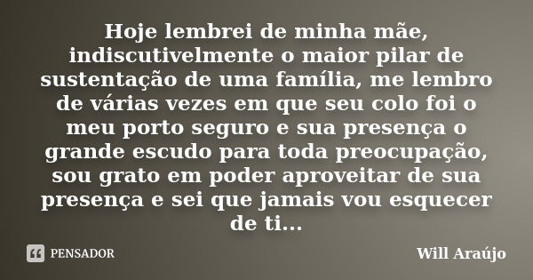 Hoje lembrei de minha mãe, indiscutivelmente o maior pilar de sustentação de uma família, me lembro de várias vezes em que seu colo foi o meu porto seguro e sua... Frase de Will Araújo.