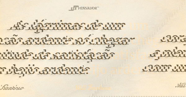 As lágrimas de um coração ardente só chegar a plenitude da satisfação com um beijo ardente.... Frase de Will Barbosa.