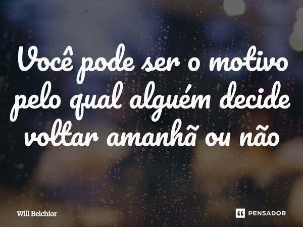 ⁠Você pode ser o motivo pelo qual alguém decide voltar amanhã ou não... Frase de Will Belchior.
