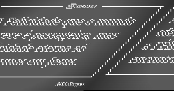 A Felicidade que o mundo oferece é passageira, mas a FÉlicidade eterna só encontramos em Jesus.... Frase de Will Borges.