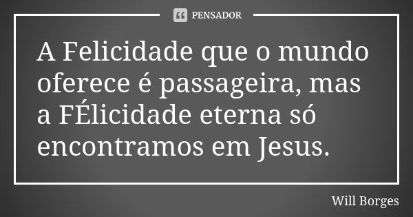 A Felicidade que o mundo oferece é passageira, mas a FÉlicidade eterna só encontramos em Jesus.... Frase de Will Borges.