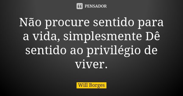 Não procure sentido para a vida, simplesmente Dê sentido ao privilégio de viver.... Frase de Will Borges.