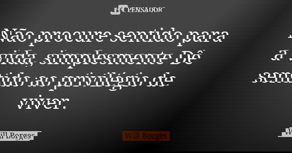 Não procure sentido para a vida, simplesmente Dê sentido ao privilégio de viver.... Frase de Will Borges.