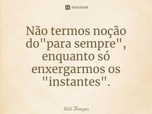 Não termos noção do "para sempre", enquanto só enxergarmos os "instantes".... Frase de Will Borges.