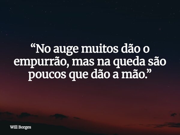 “No auge muitos dão o empurrão, mas na queda são poucos que dão a mão.”... Frase de Will Borges.