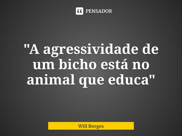 ⁠"A agressividade de um bicho está no animal que educa"... Frase de Will Borges.