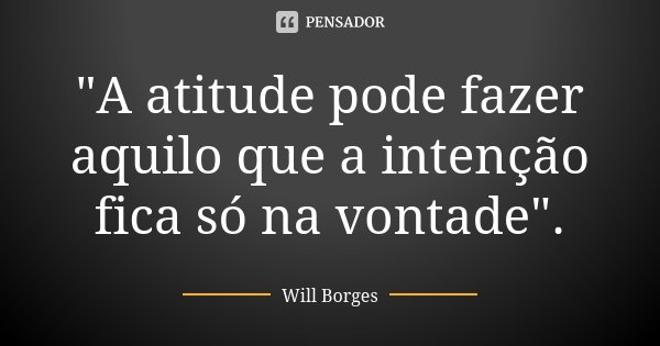 "A atitude pode fazer aquilo que a intenção fica só na vontade".... Frase de Will Borges.