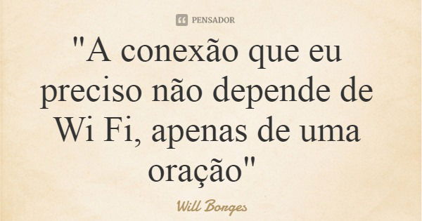 "A conexão que eu preciso não depende de Wi Fi, apenas de uma oração"... Frase de Will Borges.
