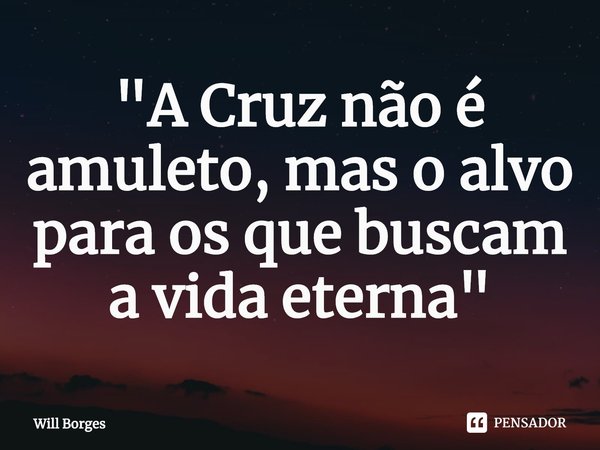 ⁠"A Cruz não é amuleto, mas o alvo para os que buscam a vida eterna"... Frase de Will Borges.